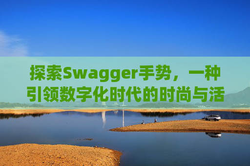 探索Swagger手势,一种引领数字化时代的时尚与活力表达 探索Swagger手势,一种引领数字化时代的时尚与活力表达